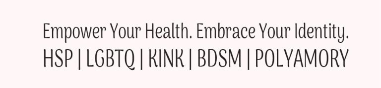 Empower Your Health. Embrace Your Identity. HSP | LGBTQ | KINK | BDSM | POLYAMORY